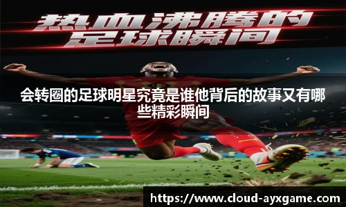 会转圈的足球明星究竟是谁他背后的故事又有哪些精彩瞬间