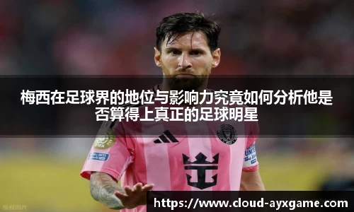 梅西在足球界的地位与影响力究竟如何分析他是否算得上真正的足球明星