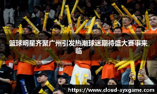 篮球明星齐聚广州引发热潮球迷期待盛大赛事来临